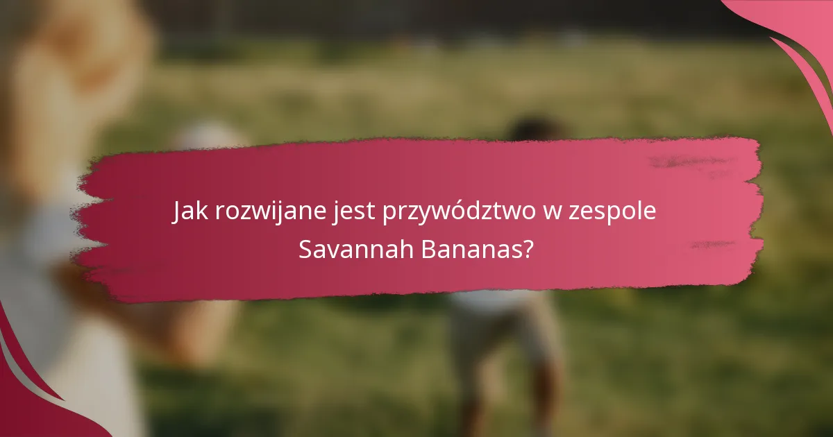 Jak rozwijane jest przywództwo w zespole Savannah Bananas?
