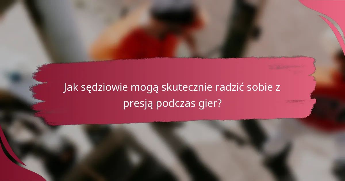 Jak sędziowie mogą skutecznie radzić sobie z presją podczas gier?