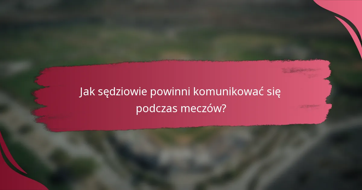 Jak sędziowie powinni komunikować się podczas meczów?