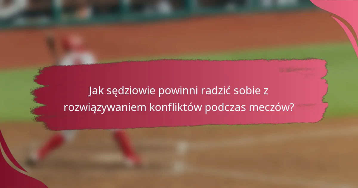 Jak sędziowie powinni radzić sobie z rozwiązywaniem konfliktów podczas meczów?