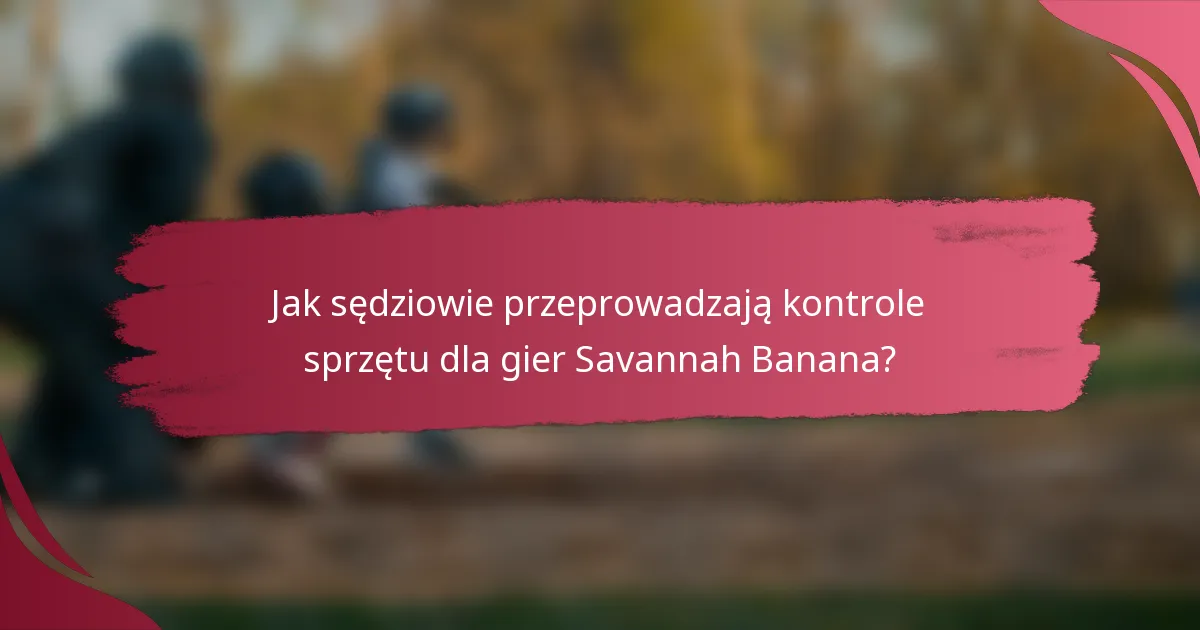 Jak sędziowie przeprowadzają kontrole sprzętu dla gier Savannah Banana?