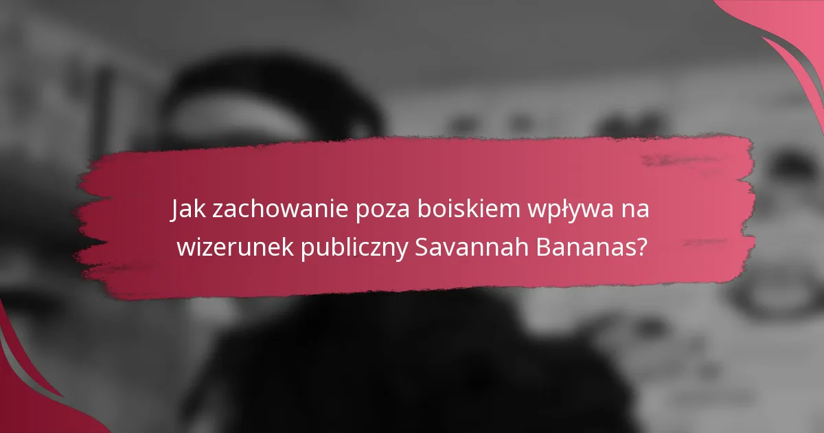 Jak zachowanie poza boiskiem wpływa na wizerunek publiczny Savannah Bananas?