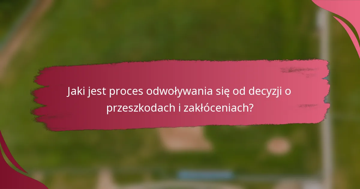 Jaki jest proces odwoływania się od decyzji o przeszkodach i zakłóceniach?