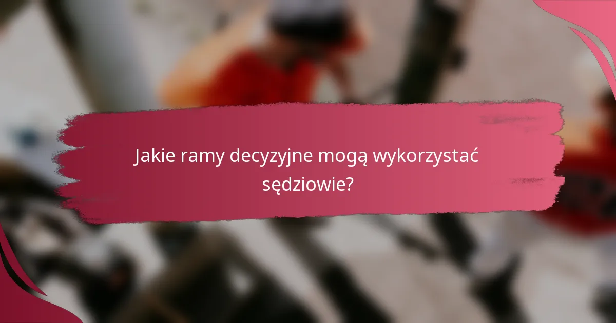 Jakie ramy decyzyjne mogą wykorzystać sędziowie?