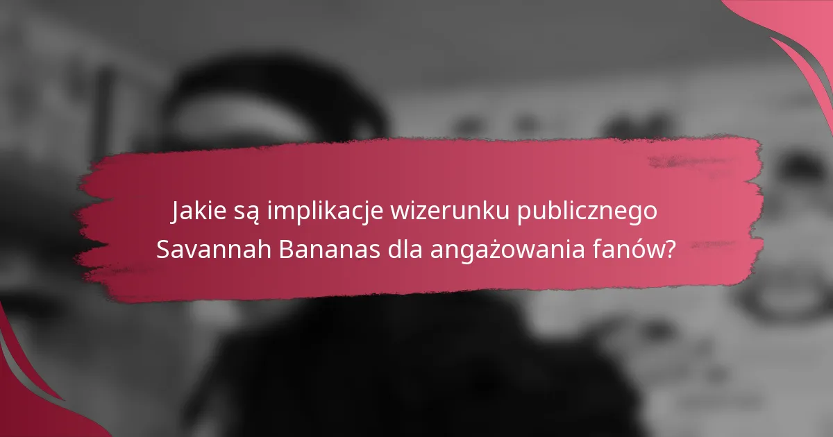 Jakie są implikacje wizerunku publicznego Savannah Bananas dla angażowania fanów?