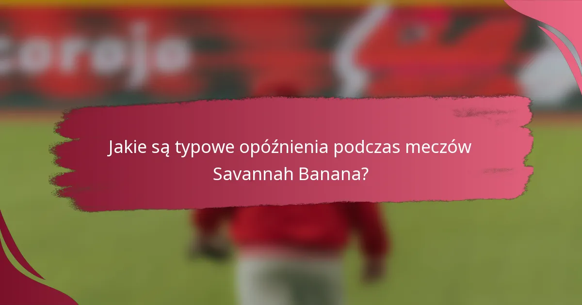 Jakie są typowe opóźnienia podczas meczów Savannah Banana?
