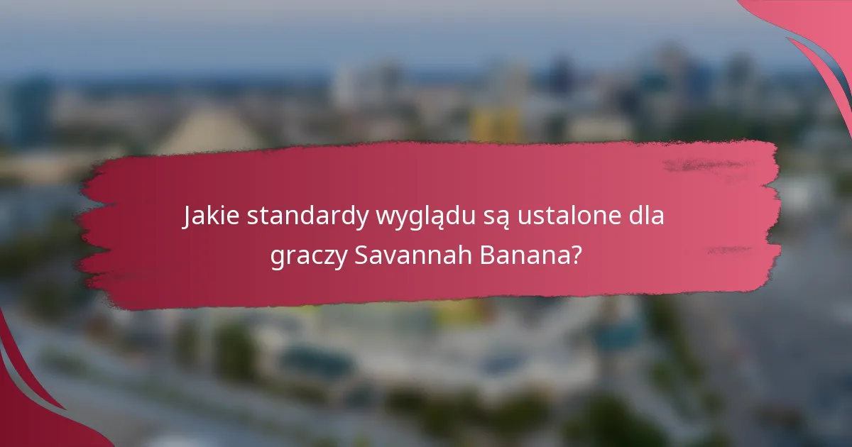 Jakie standardy wyglądu są ustalone dla graczy Savannah Banana?
